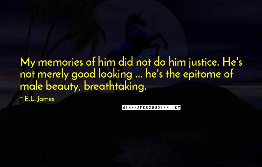 E.L. James Quotes: My memories of him did not do him justice. He's not merely good looking ... he's the epitome of male beauty, breathtaking.