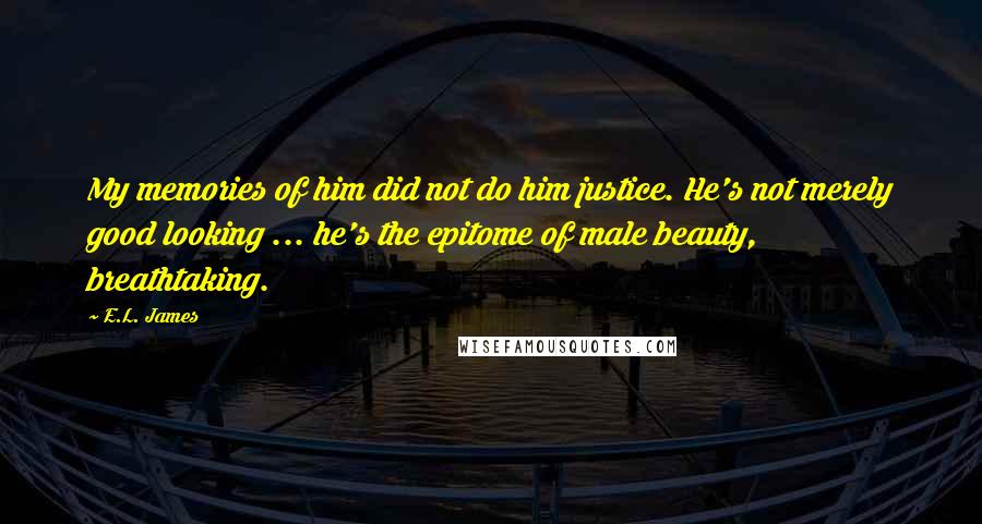 E.L. James Quotes: My memories of him did not do him justice. He's not merely good looking ... he's the epitome of male beauty, breathtaking.