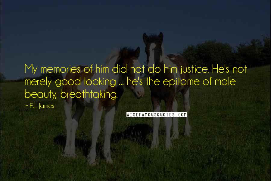 E.L. James Quotes: My memories of him did not do him justice. He's not merely good looking ... he's the epitome of male beauty, breathtaking.