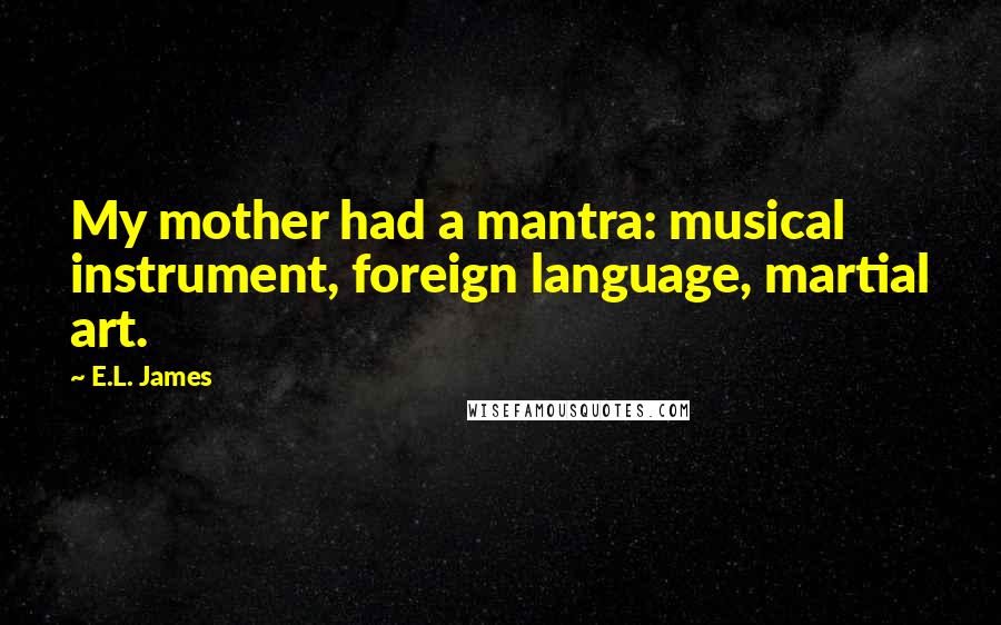 E.L. James Quotes: My mother had a mantra: musical instrument, foreign language, martial art.