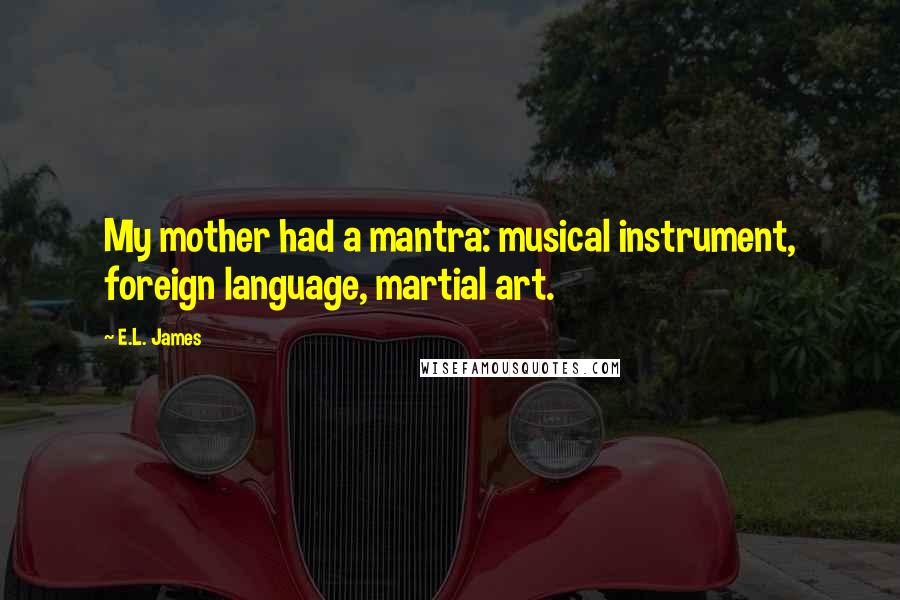 E.L. James Quotes: My mother had a mantra: musical instrument, foreign language, martial art.