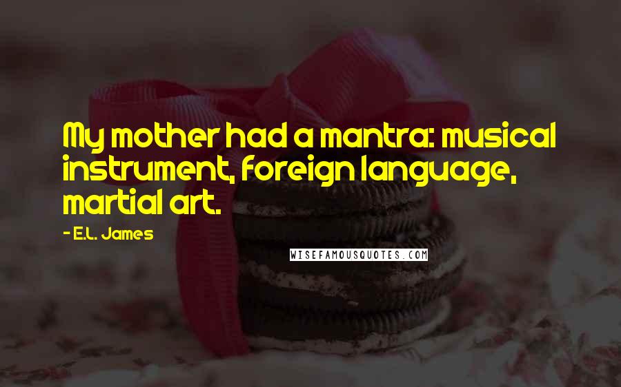 E.L. James Quotes: My mother had a mantra: musical instrument, foreign language, martial art.