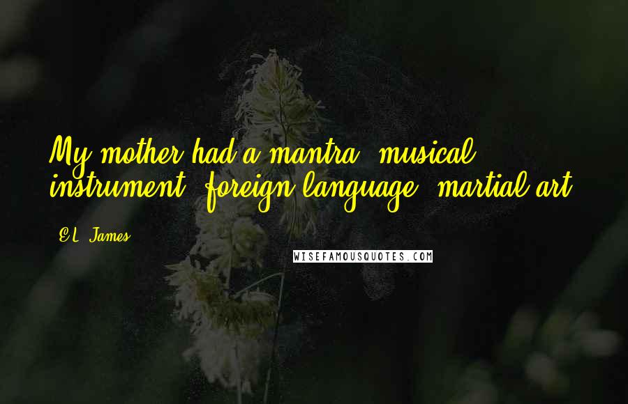 E.L. James Quotes: My mother had a mantra: musical instrument, foreign language, martial art.