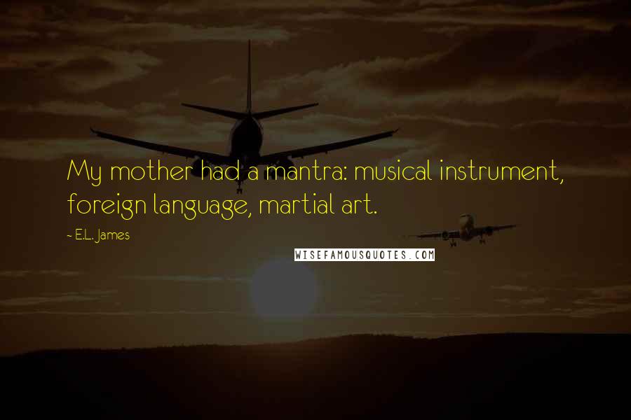 E.L. James Quotes: My mother had a mantra: musical instrument, foreign language, martial art.