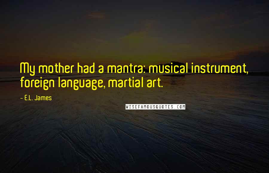 E.L. James Quotes: My mother had a mantra: musical instrument, foreign language, martial art.