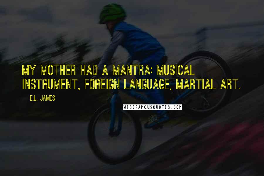 E.L. James Quotes: My mother had a mantra: musical instrument, foreign language, martial art.