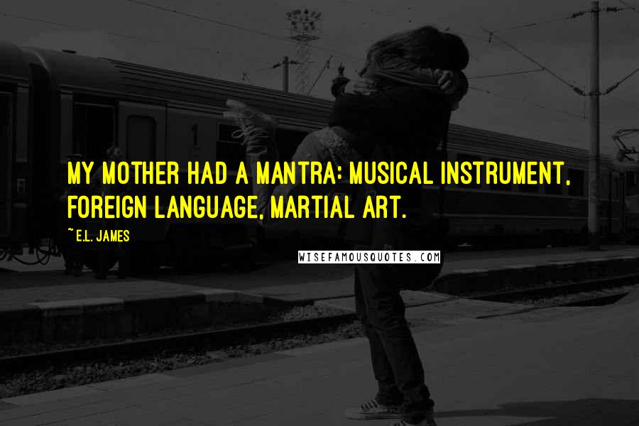 E.L. James Quotes: My mother had a mantra: musical instrument, foreign language, martial art.