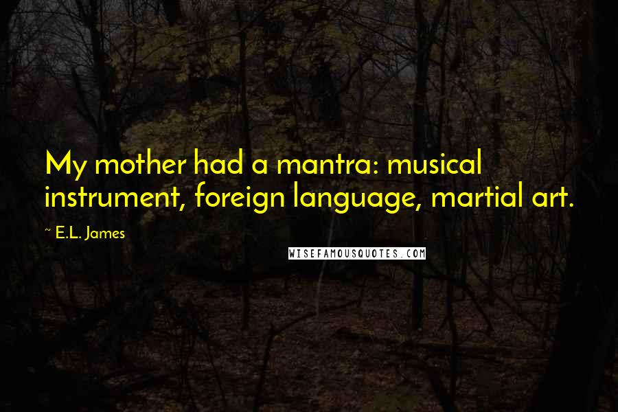 E.L. James Quotes: My mother had a mantra: musical instrument, foreign language, martial art.