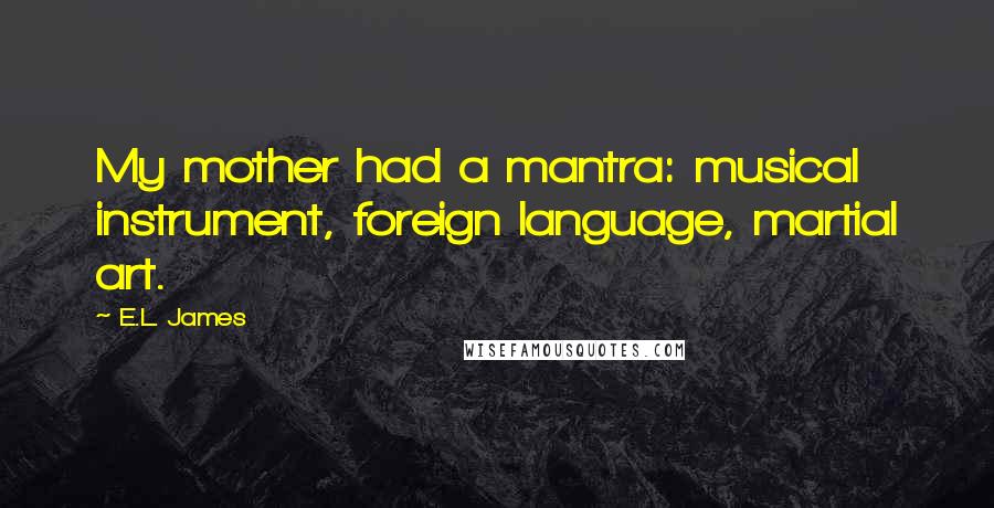 E.L. James Quotes: My mother had a mantra: musical instrument, foreign language, martial art.