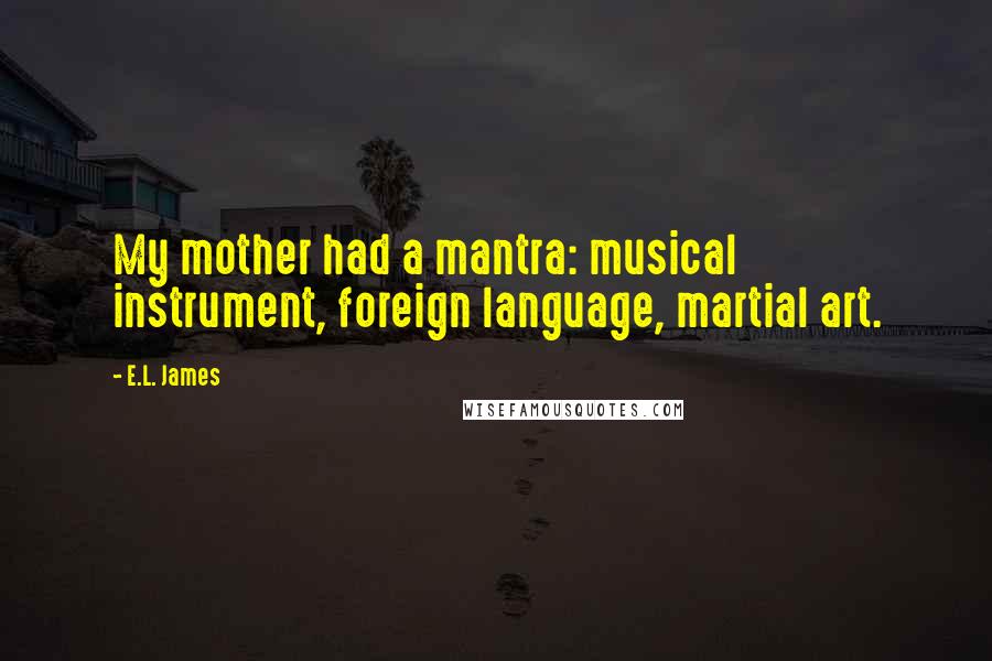 E.L. James Quotes: My mother had a mantra: musical instrument, foreign language, martial art.