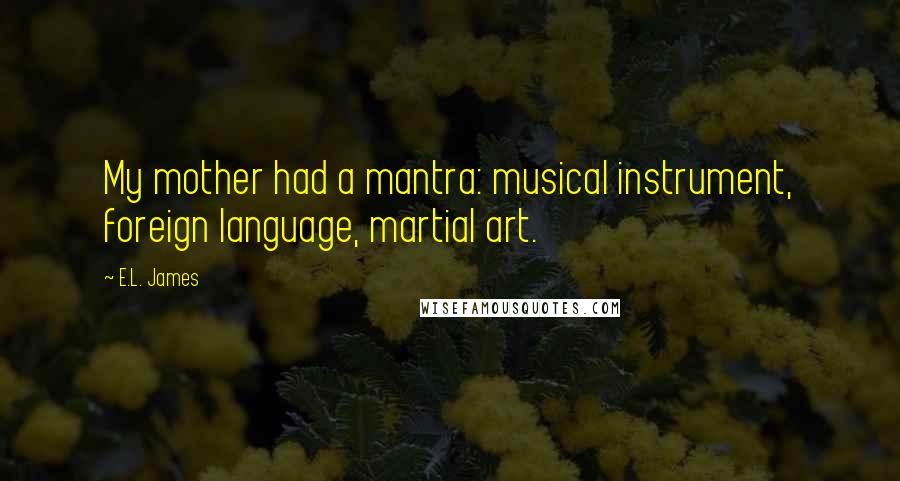 E.L. James Quotes: My mother had a mantra: musical instrument, foreign language, martial art.