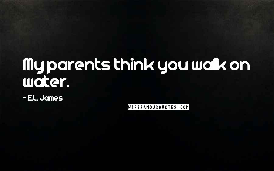 E.L. James Quotes: My parents think you walk on water.