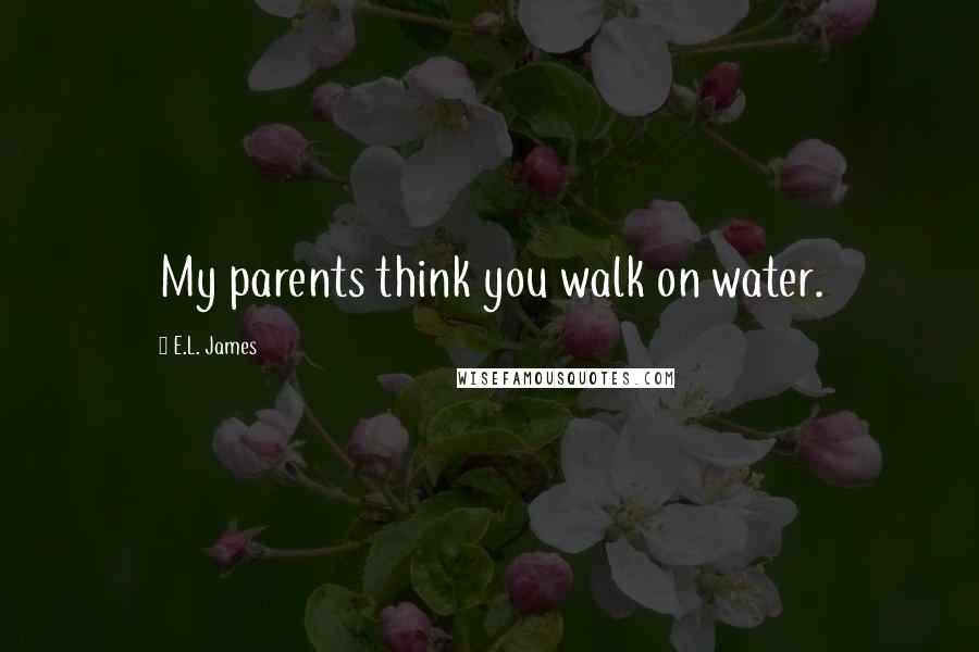 E.L. James Quotes: My parents think you walk on water.