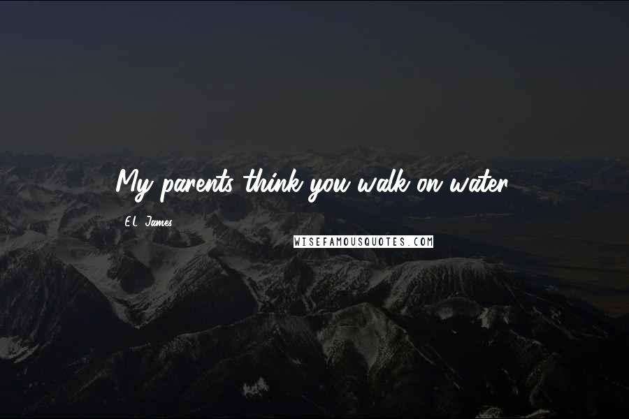 E.L. James Quotes: My parents think you walk on water.