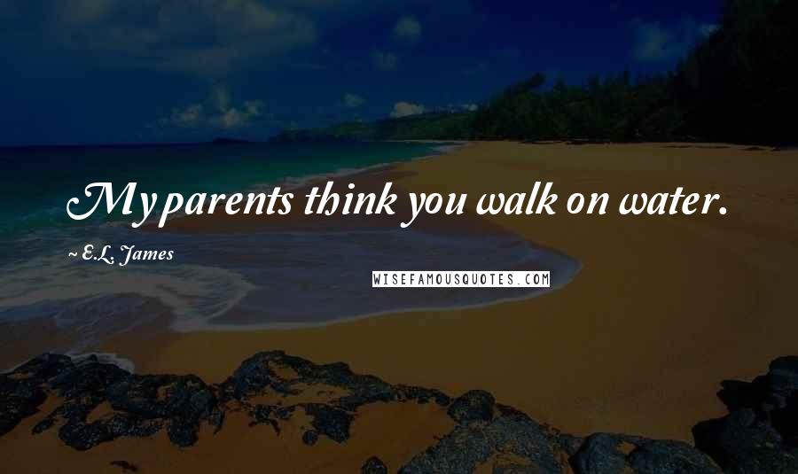 E.L. James Quotes: My parents think you walk on water.