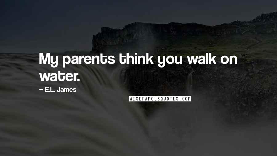 E.L. James Quotes: My parents think you walk on water.