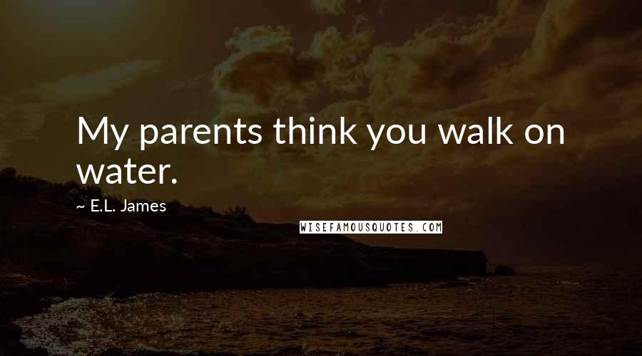 E.L. James Quotes: My parents think you walk on water.