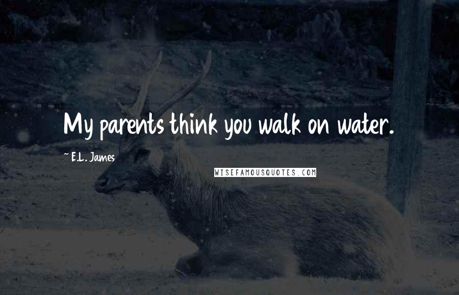 E.L. James Quotes: My parents think you walk on water.