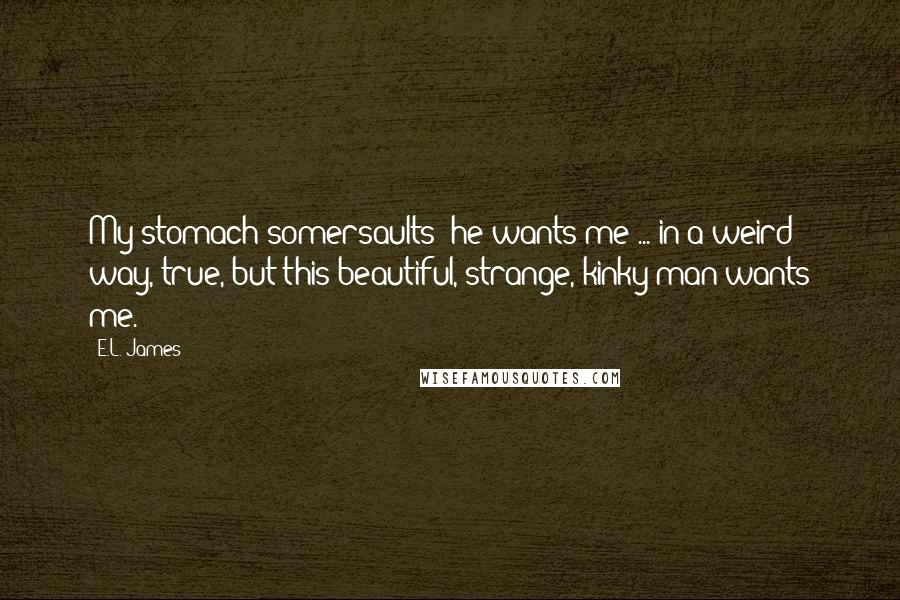 E.L. James Quotes: My stomach somersaults he wants me ... in a weird way, true, but this beautiful, strange, kinky man wants me.