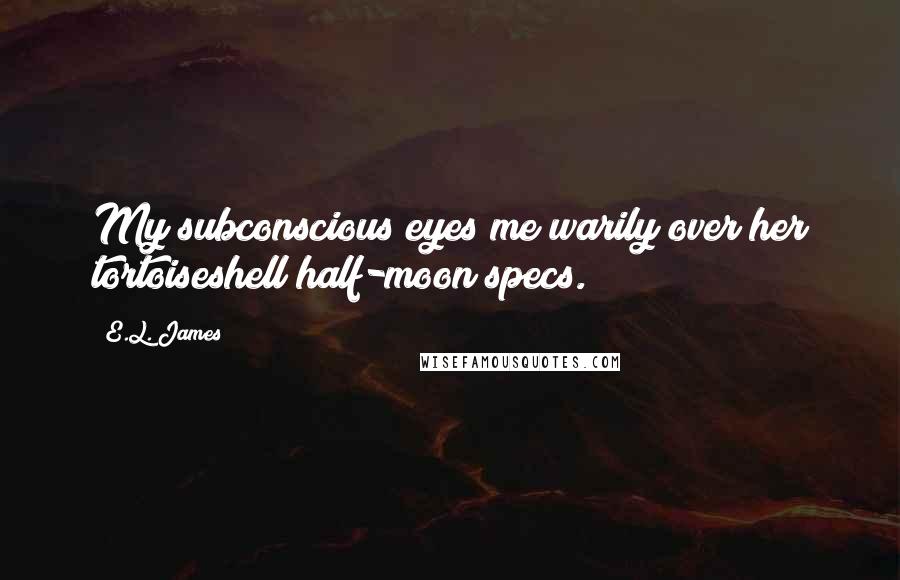 E.L. James Quotes: My subconscious eyes me warily over her tortoiseshell half-moon specs.