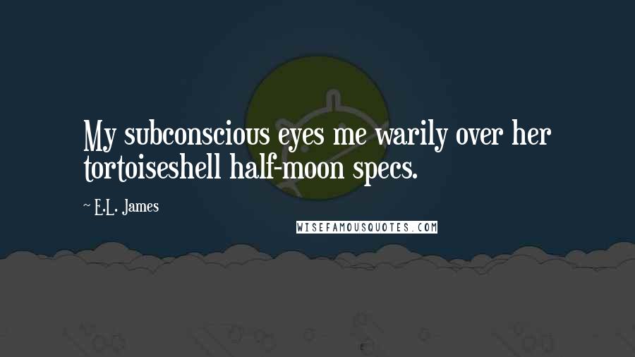 E.L. James Quotes: My subconscious eyes me warily over her tortoiseshell half-moon specs.