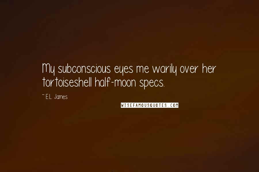 E.L. James Quotes: My subconscious eyes me warily over her tortoiseshell half-moon specs.