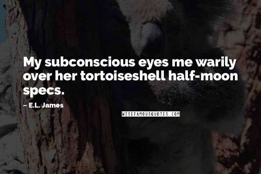 E.L. James Quotes: My subconscious eyes me warily over her tortoiseshell half-moon specs.