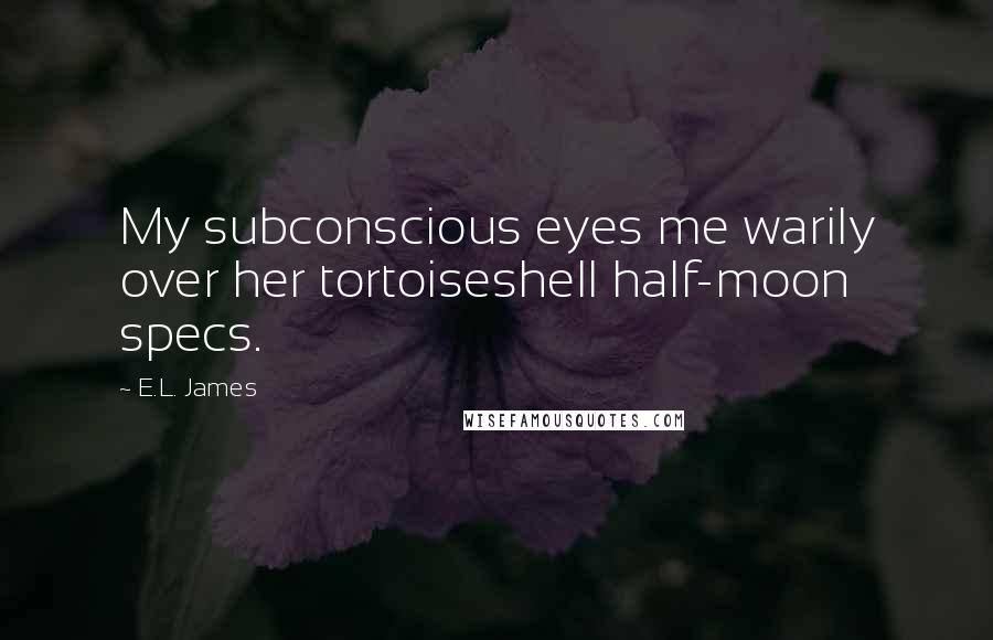 E.L. James Quotes: My subconscious eyes me warily over her tortoiseshell half-moon specs.