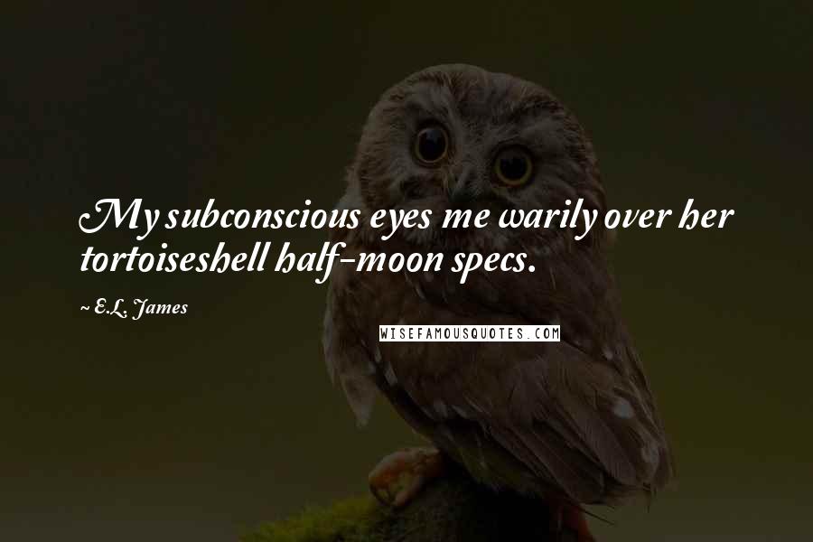 E.L. James Quotes: My subconscious eyes me warily over her tortoiseshell half-moon specs.