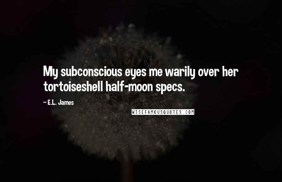 E.L. James Quotes: My subconscious eyes me warily over her tortoiseshell half-moon specs.