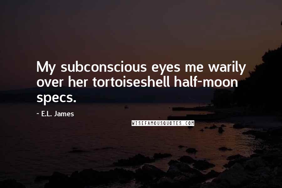 E.L. James Quotes: My subconscious eyes me warily over her tortoiseshell half-moon specs.