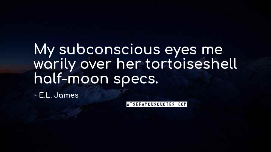 E.L. James Quotes: My subconscious eyes me warily over her tortoiseshell half-moon specs.