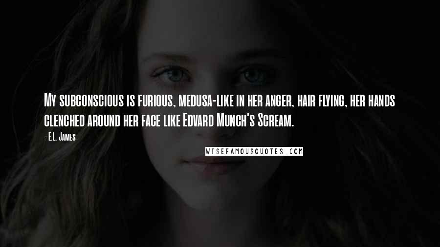 E.L. James Quotes: My subconscious is furious, medusa-like in her anger, hair flying, her hands clenched around her face like Edvard Munch's Scream.