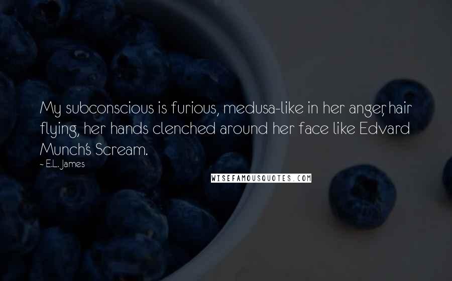 E.L. James Quotes: My subconscious is furious, medusa-like in her anger, hair flying, her hands clenched around her face like Edvard Munch's Scream.