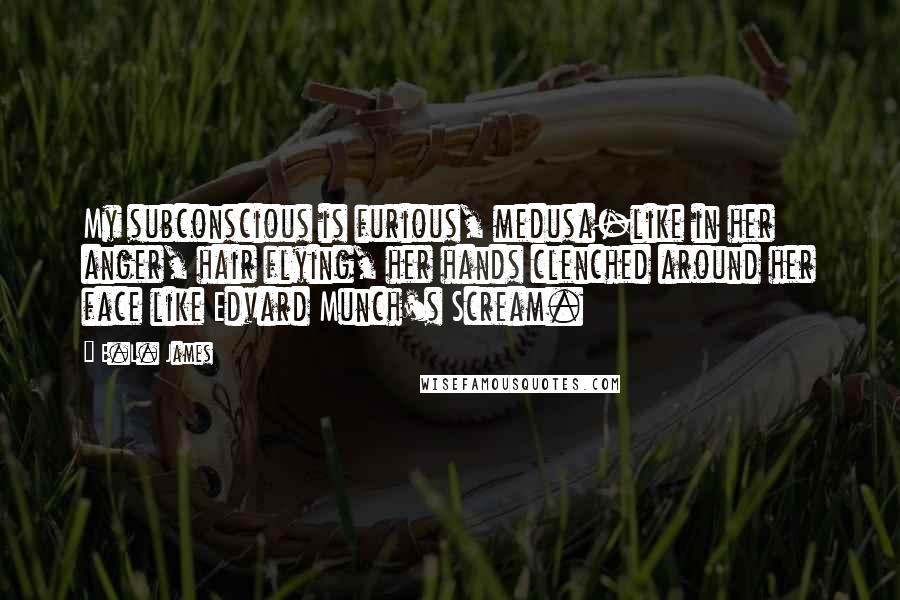 E.L. James Quotes: My subconscious is furious, medusa-like in her anger, hair flying, her hands clenched around her face like Edvard Munch's Scream.