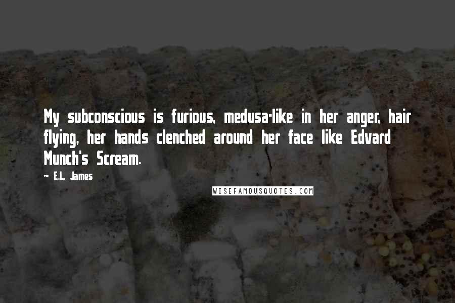 E.L. James Quotes: My subconscious is furious, medusa-like in her anger, hair flying, her hands clenched around her face like Edvard Munch's Scream.