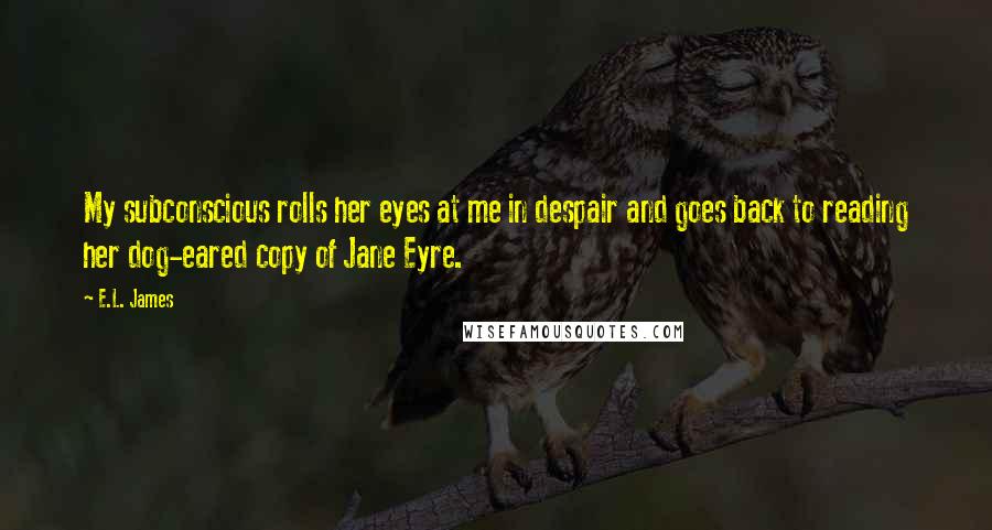 E.L. James Quotes: My subconscious rolls her eyes at me in despair and goes back to reading her dog-eared copy of Jane Eyre.