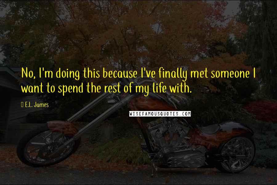 E.L. James Quotes: No, I'm doing this because I've finally met someone I want to spend the rest of my life with.