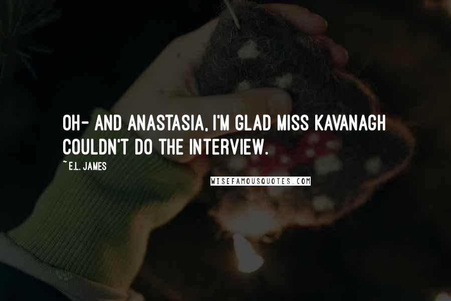 E.L. James Quotes: Oh- and Anastasia, I'm glad Miss Kavanagh couldn't do the interview.