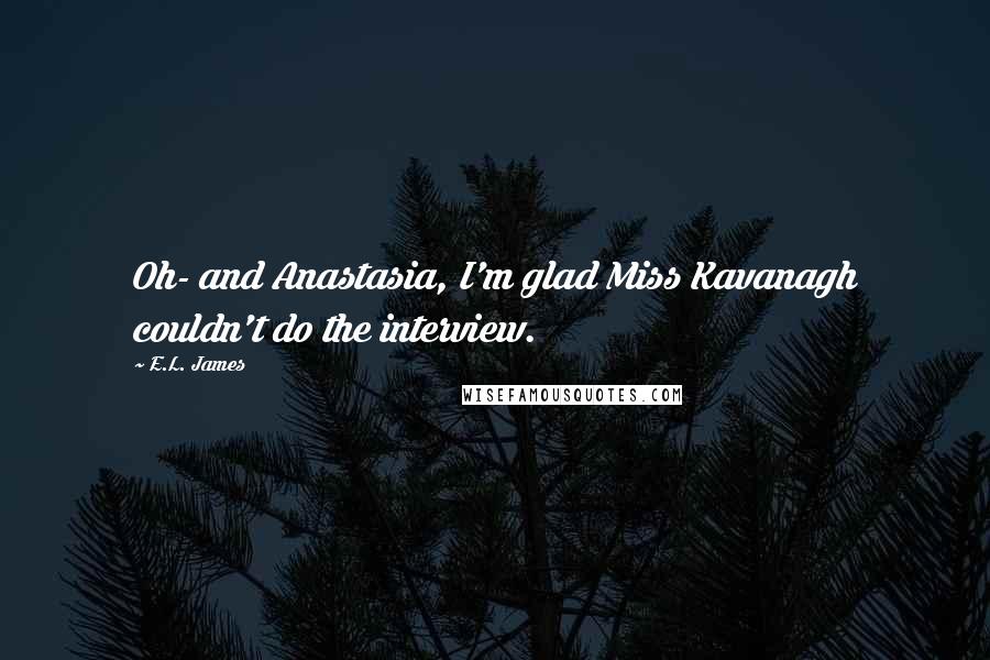 E.L. James Quotes: Oh- and Anastasia, I'm glad Miss Kavanagh couldn't do the interview.