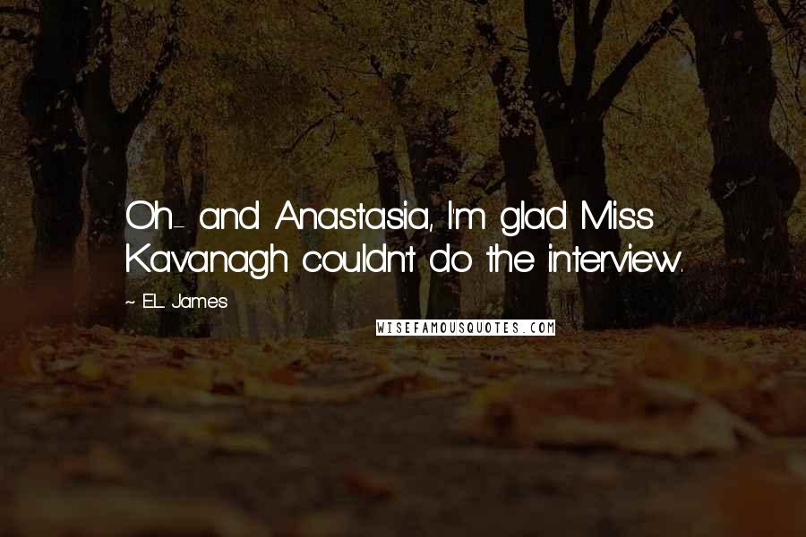 E.L. James Quotes: Oh- and Anastasia, I'm glad Miss Kavanagh couldn't do the interview.