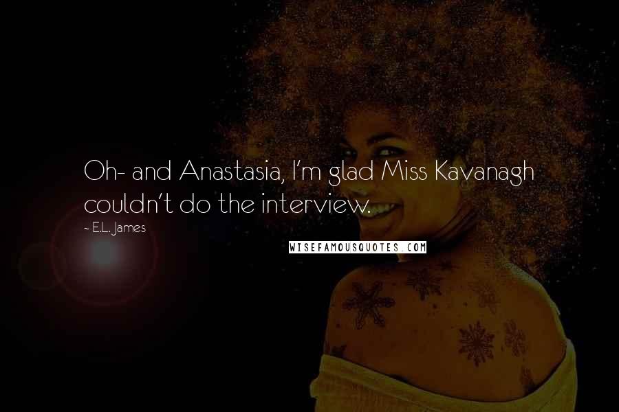 E.L. James Quotes: Oh- and Anastasia, I'm glad Miss Kavanagh couldn't do the interview.