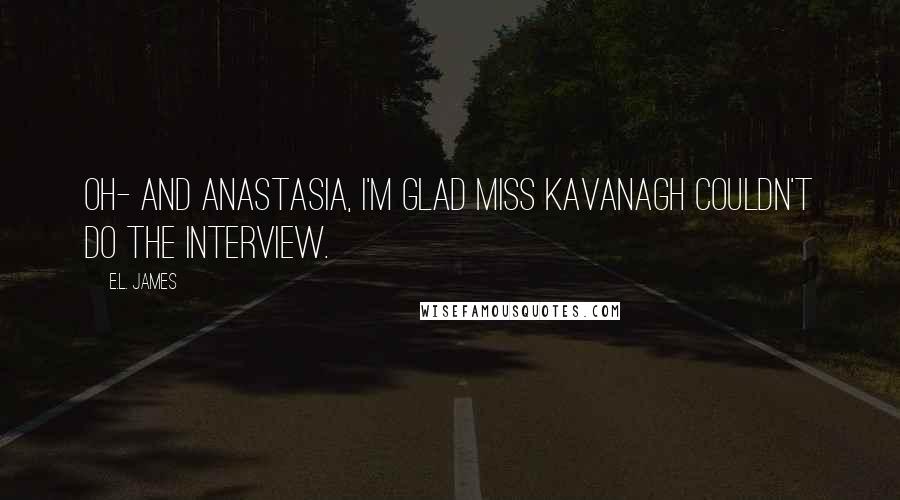 E.L. James Quotes: Oh- and Anastasia, I'm glad Miss Kavanagh couldn't do the interview.