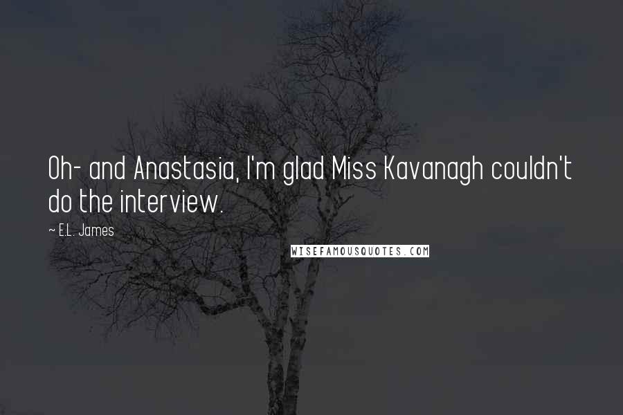 E.L. James Quotes: Oh- and Anastasia, I'm glad Miss Kavanagh couldn't do the interview.