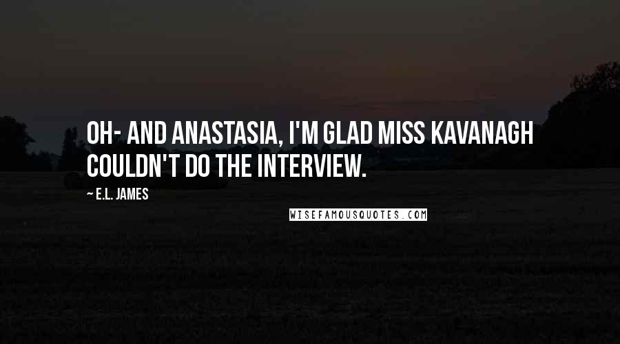 E.L. James Quotes: Oh- and Anastasia, I'm glad Miss Kavanagh couldn't do the interview.