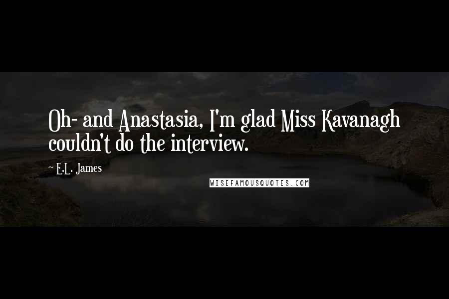 E.L. James Quotes: Oh- and Anastasia, I'm glad Miss Kavanagh couldn't do the interview.