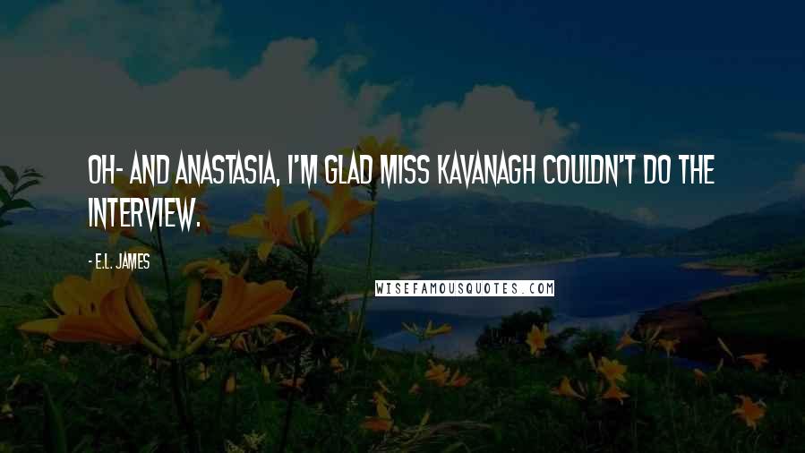 E.L. James Quotes: Oh- and Anastasia, I'm glad Miss Kavanagh couldn't do the interview.