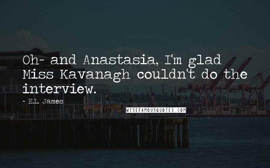 E.L. James Quotes: Oh- and Anastasia, I'm glad Miss Kavanagh couldn't do the interview.