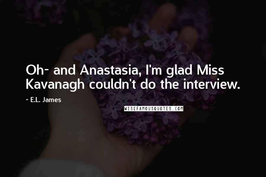 E.L. James Quotes: Oh- and Anastasia, I'm glad Miss Kavanagh couldn't do the interview.