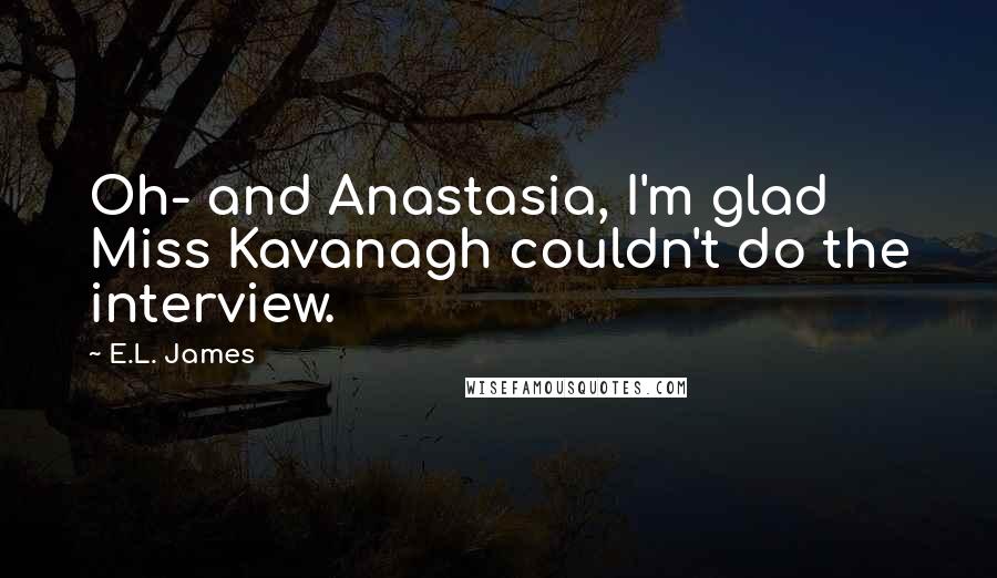 E.L. James Quotes: Oh- and Anastasia, I'm glad Miss Kavanagh couldn't do the interview.